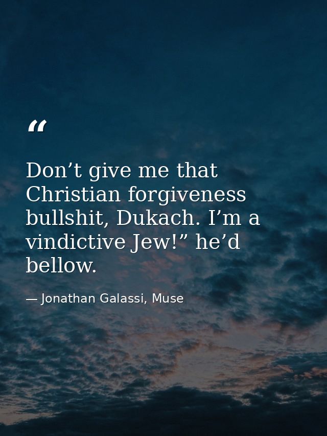 Don’t give me that Christian forgiveness bullshit, Dukach. I’m a vindictive Jew!” he’d bellow. — Jonathan Galassi, Muse
