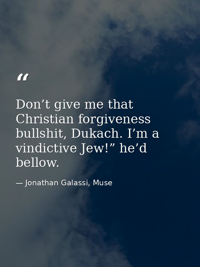 Don’t give me that Christian forgiveness bullshit, Dukach. I’m a vindictive Jew!” he’d bellow. — Jonathan Galassi, Muse
