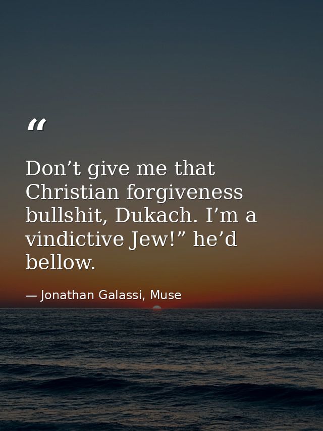 Don’t give me that Christian forgiveness bullshit, Dukach. I’m a vindictive Jew!” he’d bellow. — Jonathan Galassi, Muse