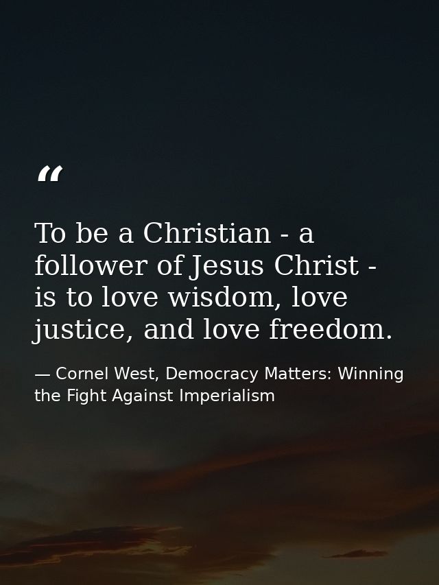 To be a Christian - a follower of Jesus Christ - is to love wisdom, love justice, and love freedom. — Cornel West, Democracy Matters: Winning the Fight Against Imperialism