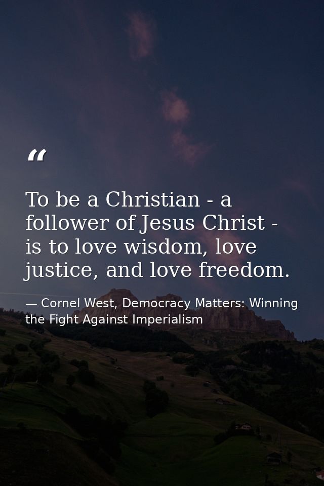 To be a Christian - a follower of Jesus Christ - is to love wisdom, love justice, and love freedom. — Cornel West, Democracy Matters: Winning the Fight Against Imperialism