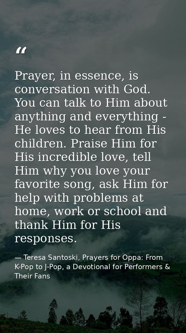 Prayer, in essence, is conversation with God. You can talk to Him about anything and everything - He loves to hear from  — Teresa Santoski, Prayers for Oppa: From K-Pop to J-Pop, a Devotional for Performers & Their Fans