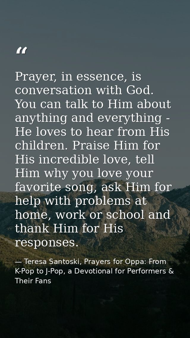 Prayer, in essence, is conversation with God. You can talk to Him about anything and everything - He loves to hear from  — Teresa Santoski, Prayers for Oppa: From K-Pop to J-Pop, a Devotional for Performers & Their Fans