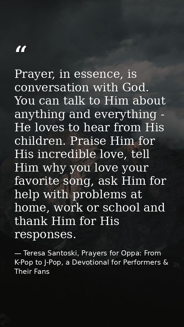 Prayer, in essence, is conversation with God. You can talk to Him about anything and everything - He loves to hear from  — Teresa Santoski, Prayers for Oppa: From K-Pop to J-Pop, a Devotional for Performers & Their Fans