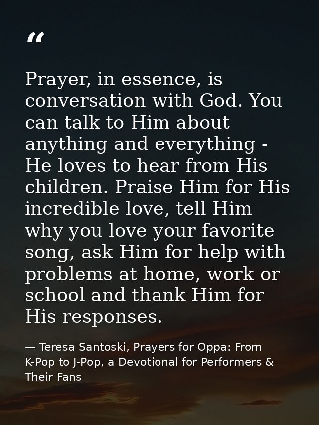 Prayer, in essence, is conversation with God. You can talk to Him about anything and everything - He loves to hear from  — Teresa Santoski, Prayers for Oppa: From K-Pop to J-Pop, a Devotional for Performers & Their Fans