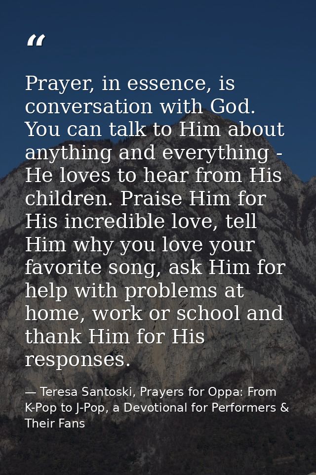 Prayer, in essence, is conversation with God. You can talk to Him about anything and everything - He loves to hear from  — Teresa Santoski, Prayers for Oppa: From K-Pop to J-Pop, a Devotional for Performers & Their Fans