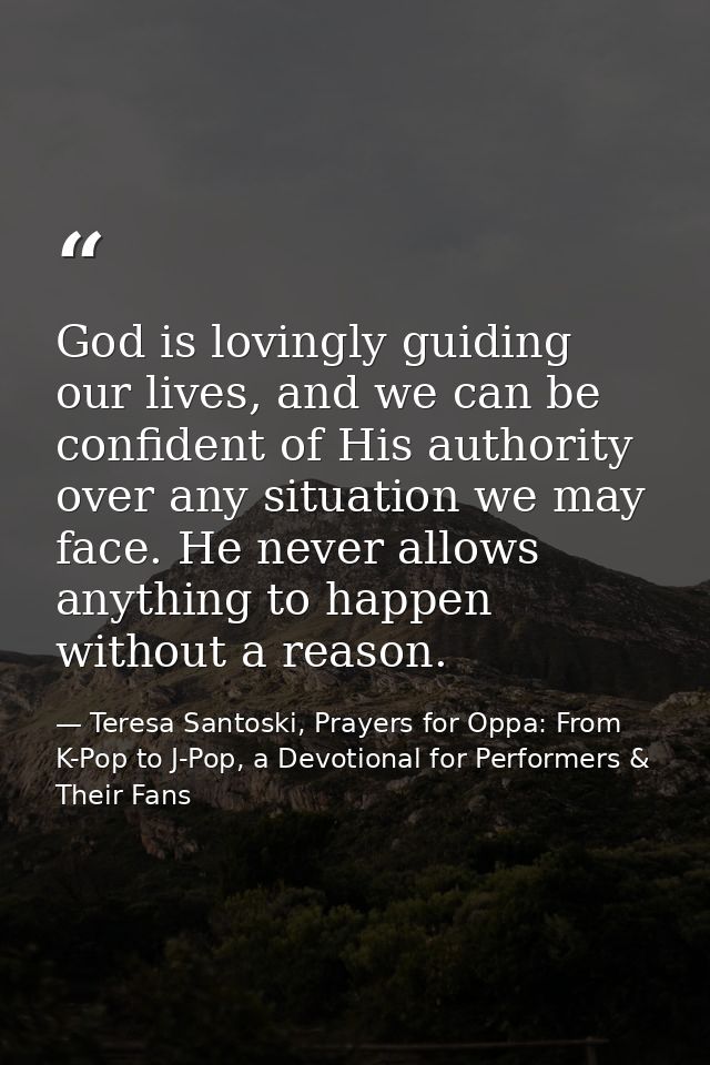 God is lovingly guiding our lives, and we can be confident of His authority over any situation we may face. He never all — Teresa Santoski, Prayers for Oppa: From K-Pop to J-Pop, a Devotional for Performers & Their Fans