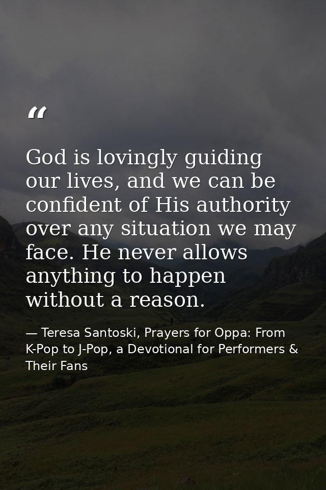 God is lovingly guiding our lives, and we can be confident of His authority over any situation we may face. He never all — Teresa Santoski, Prayers for Oppa: From K-Pop to J-Pop, a Devotional for Performers & Their Fans