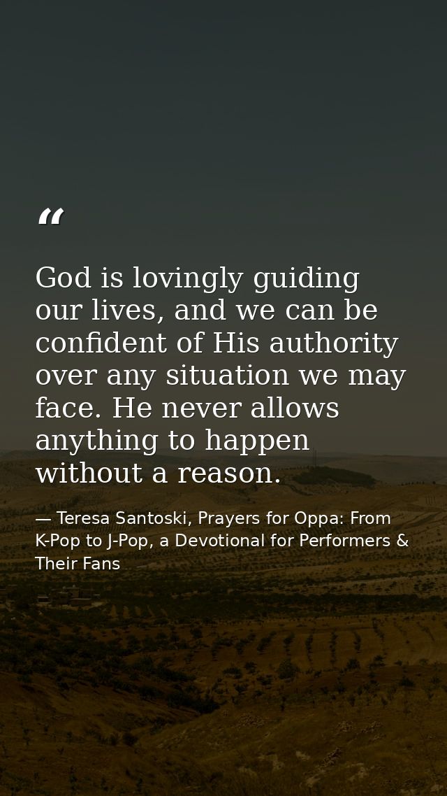 God is lovingly guiding our lives, and we can be confident of His authority over any situation we may face. He never all — Teresa Santoski, Prayers for Oppa: From K-Pop to J-Pop, a Devotional for Performers & Their Fans