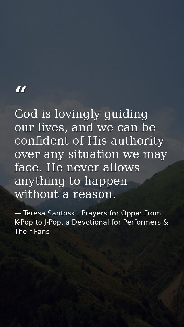 God is lovingly guiding our lives, and we can be confident of His authority over any situation we may face. He never all — Teresa Santoski, Prayers for Oppa: From K-Pop to J-Pop, a Devotional for Performers & Their Fans