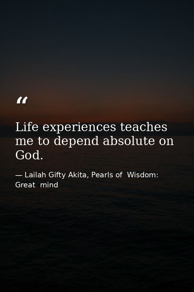 Life experiences teaches me to depend absolute on God. — Lailah Gifty Akita, Pearls of  Wisdom: Great  mind