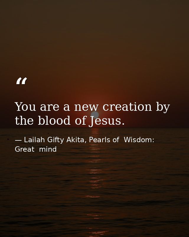 You are a new creation by the blood of Jesus. — Lailah Gifty Akita, Pearls of  Wisdom: Great  mind
