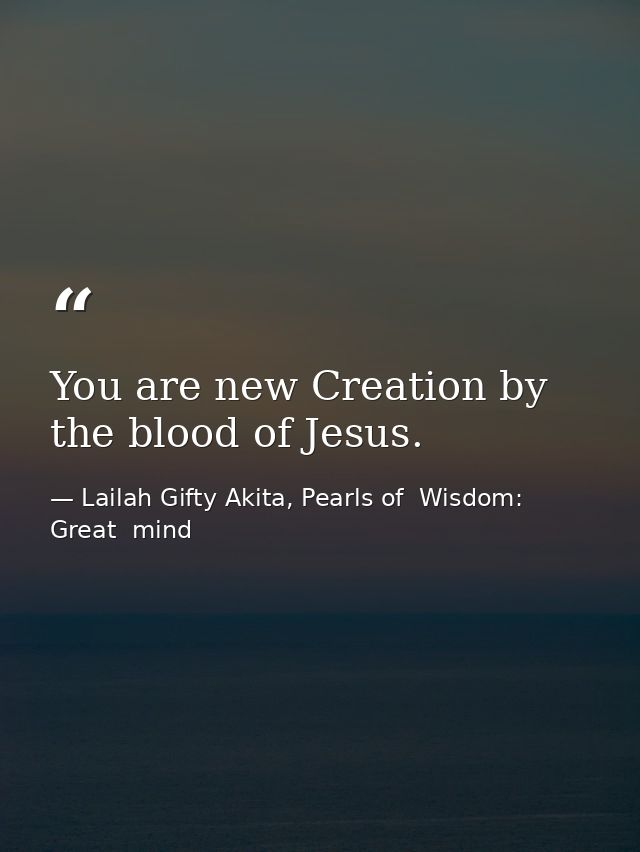 You are new Creation by the blood of Jesus. — Lailah Gifty Akita, Pearls of  Wisdom: Great  mind