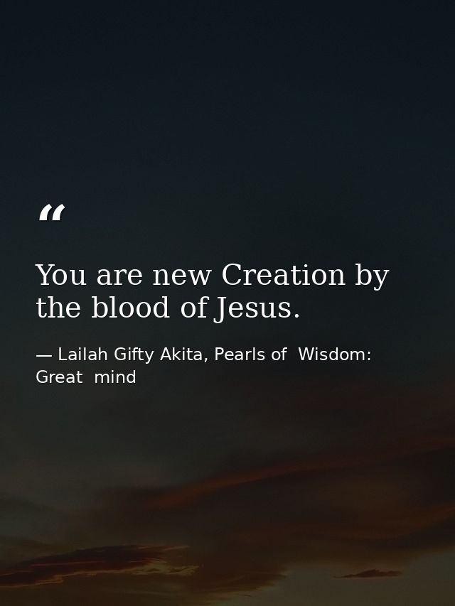 You are new Creation by the blood of Jesus. — Lailah Gifty Akita, Pearls of  Wisdom: Great  mind