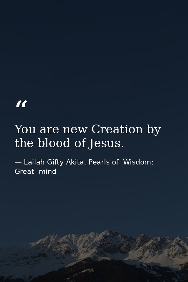 You are new Creation by the blood of Jesus. — Lailah Gifty Akita, Pearls of  Wisdom: Great  mind