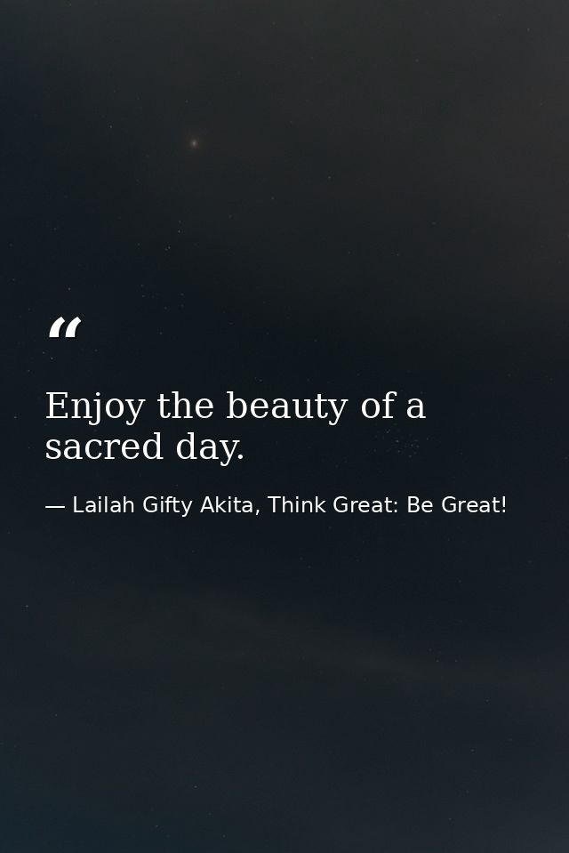 Enjoy the beauty of a sacred day. — Lailah Gifty Akita, Think Great: Be Great!