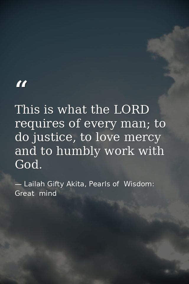 This is what the LORD requires of every man; to do justice, to love mercy and to humbly work with God. — Lailah Gifty Akita, Pearls of  Wisdom: Great  mind