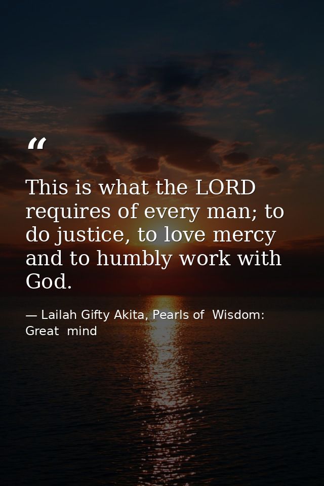 This is what the LORD requires of every man; to do justice, to love mercy and to humbly work with God. — Lailah Gifty Akita, Pearls of  Wisdom: Great  mind