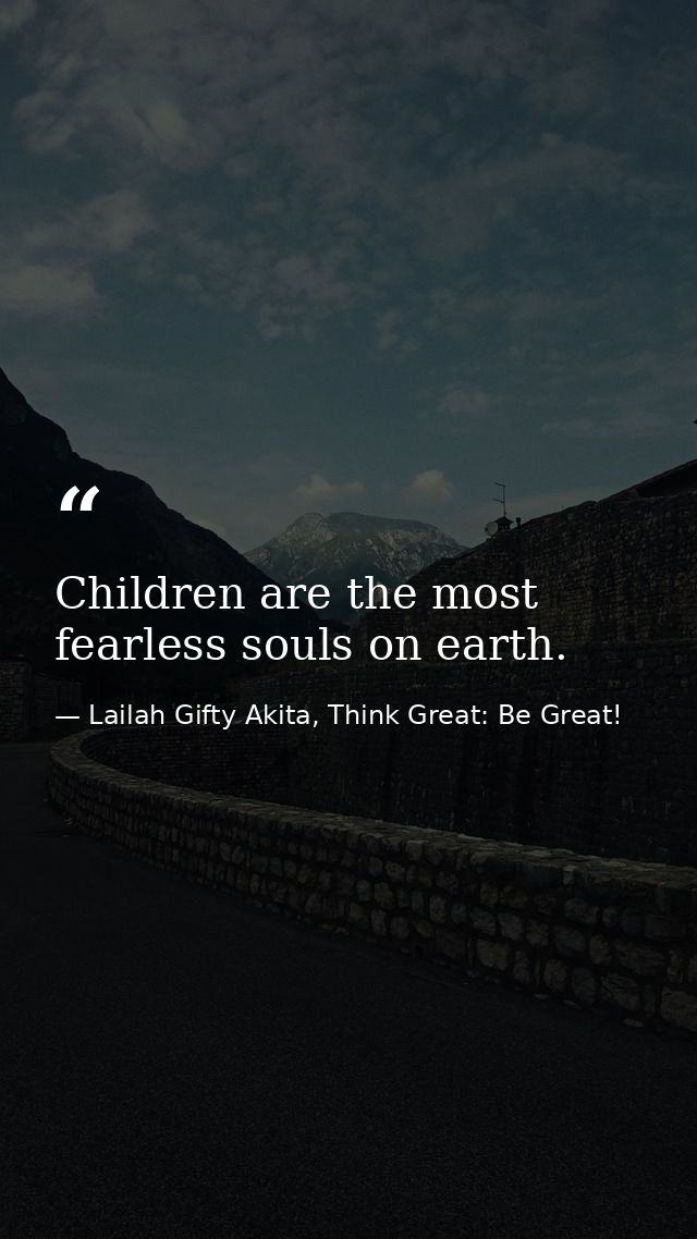 Children are the most fearless souls on earth. — Lailah Gifty Akita, Think Great: Be Great!