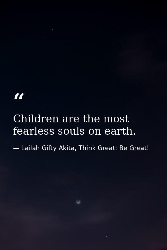 Children are the most fearless souls on earth. — Lailah Gifty Akita, Think Great: Be Great!