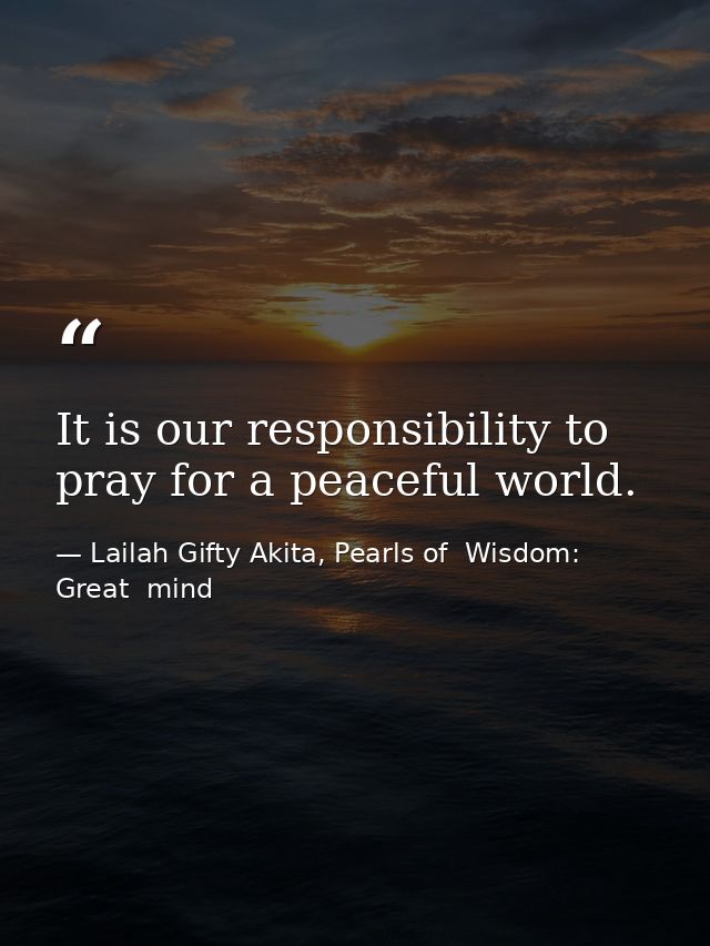 It is our responsibility to pray for a peaceful world. — Lailah Gifty Akita, Pearls of  Wisdom: Great  mind