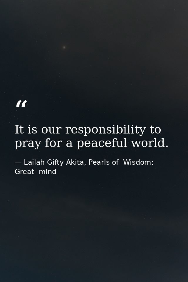 It is our responsibility to pray for a peaceful world. — Lailah Gifty Akita, Pearls of  Wisdom: Great  mind