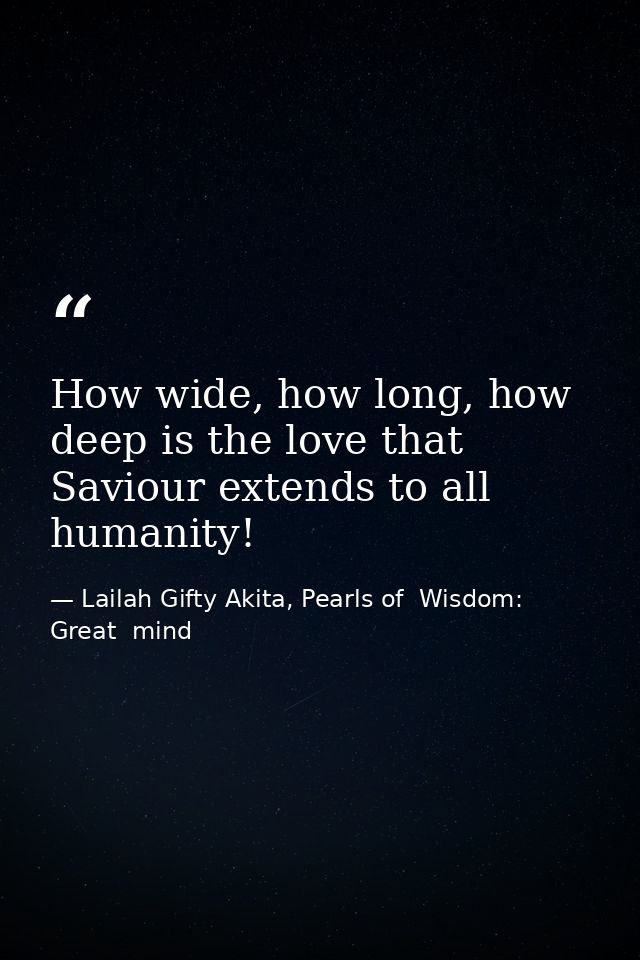 How wide, how long, how deep is the love that Saviour extends to all humanity! — Lailah Gifty Akita, Pearls of  Wisdom: Great  mind