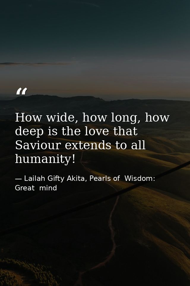 How wide, how long, how deep is the love that Saviour extends to all humanity! — Lailah Gifty Akita, Pearls of  Wisdom: Great  mind