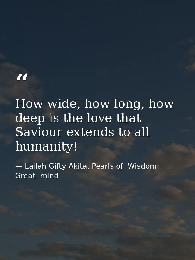 How wide, how long, how deep is the love that Saviour extends to all humanity! — Lailah Gifty Akita, Pearls of  Wisdom: Great  mind