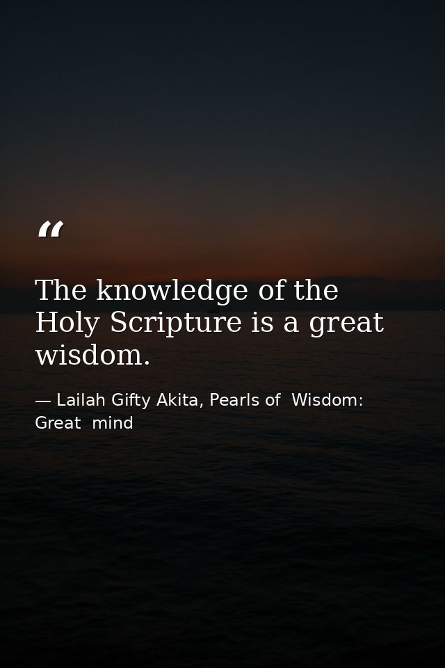 The knowledge of the Holy Scripture is a great wisdom. — Lailah Gifty Akita, Pearls of  Wisdom: Great  mind