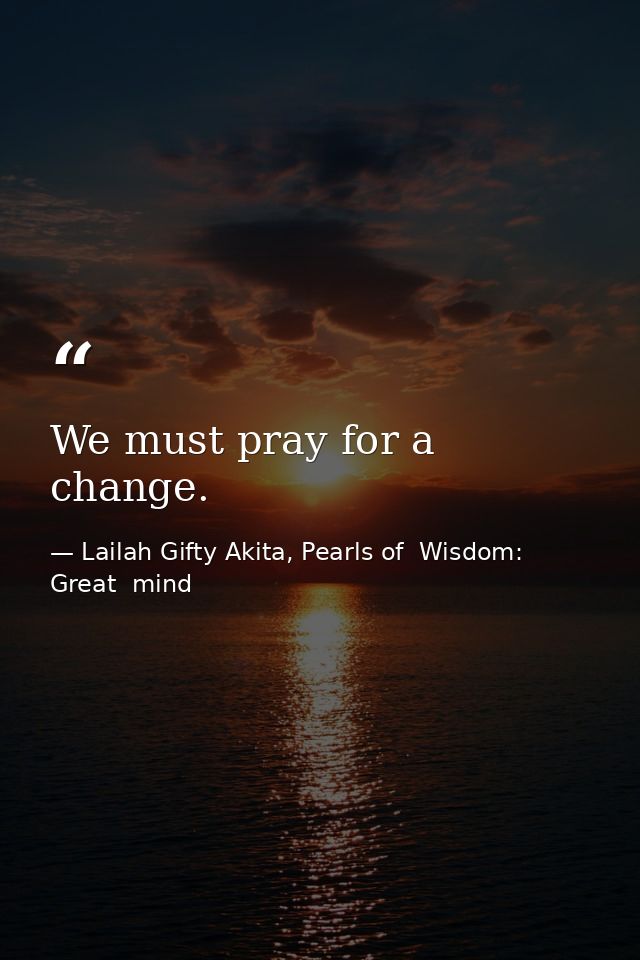 We must pray for a change. — Lailah Gifty Akita, Pearls of  Wisdom: Great  mind