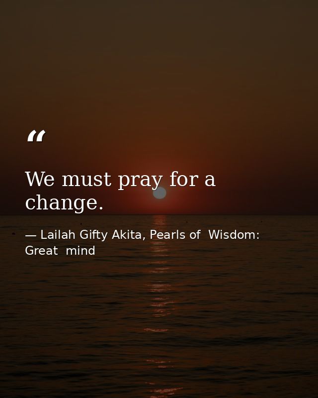 We must pray for a change. — Lailah Gifty Akita, Pearls of  Wisdom: Great  mind