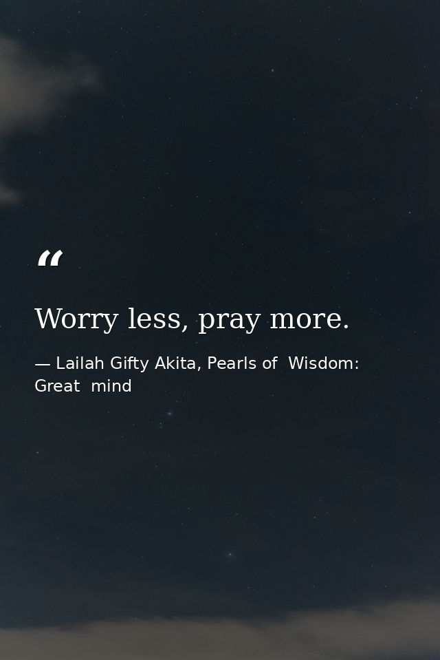 Worry less, pray more. — Lailah Gifty Akita, Pearls of  Wisdom: Great  mind