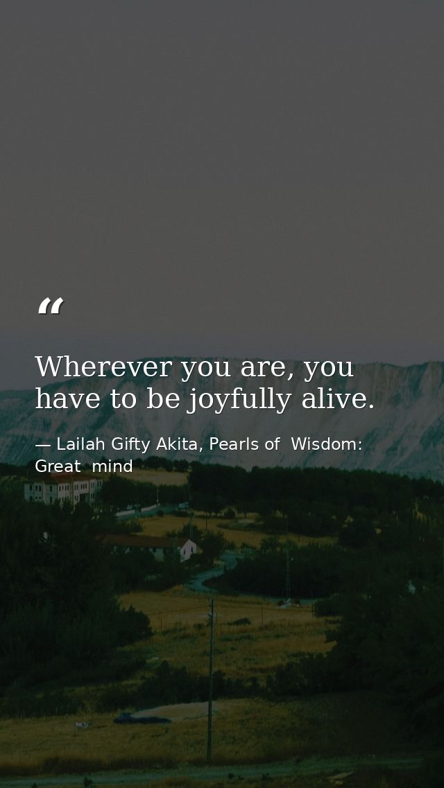 Wherever you are, you have to be joyfully alive. — Lailah Gifty Akita, Pearls of  Wisdom: Great  mind
