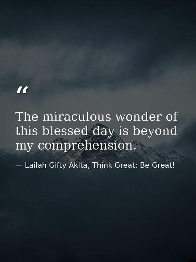 The miraculous wonder of this blessed day is beyond my comprehension. — Lailah Gifty Akita, Think Great: Be Great!
