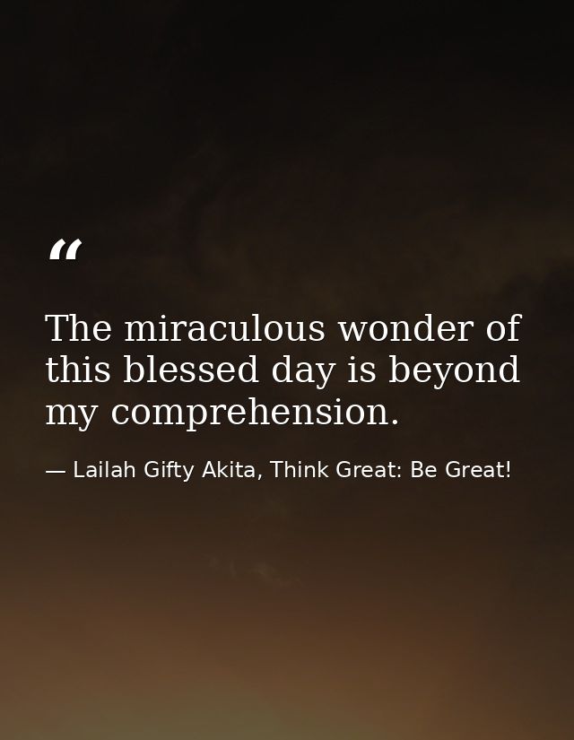 The miraculous wonder of this blessed day is beyond my comprehension. — Lailah Gifty Akita, Think Great: Be Great!