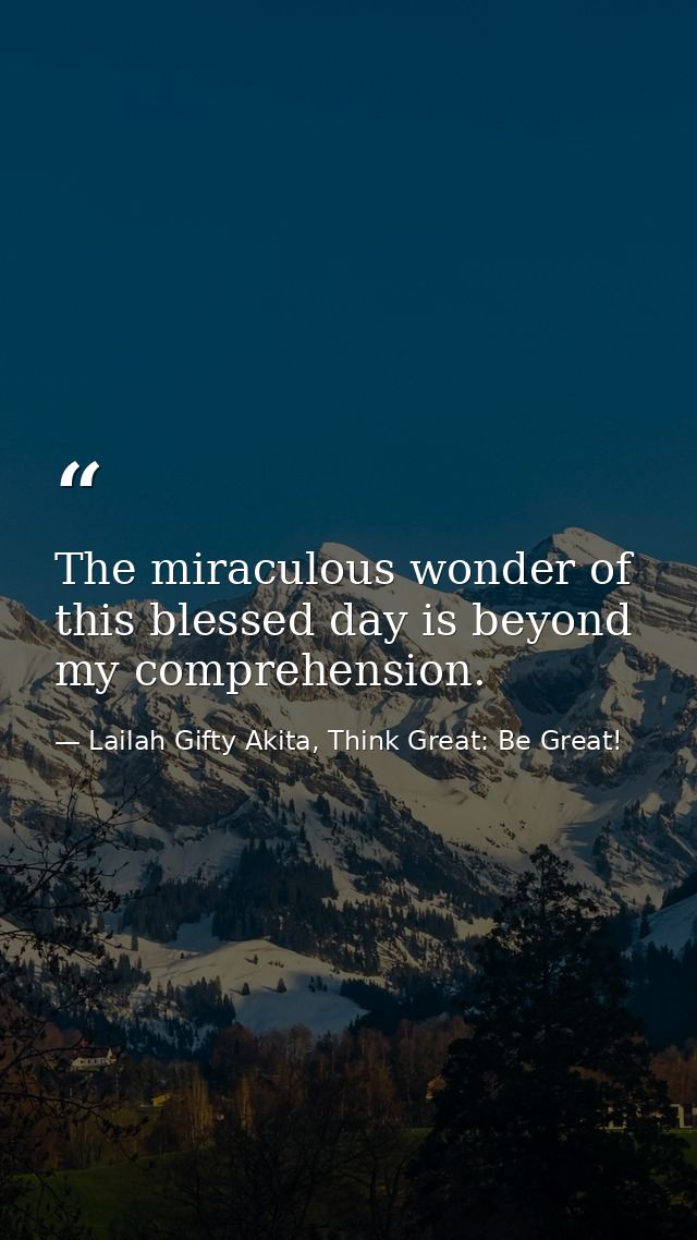 The miraculous wonder of this blessed day is beyond my comprehension. — Lailah Gifty Akita, Think Great: Be Great!