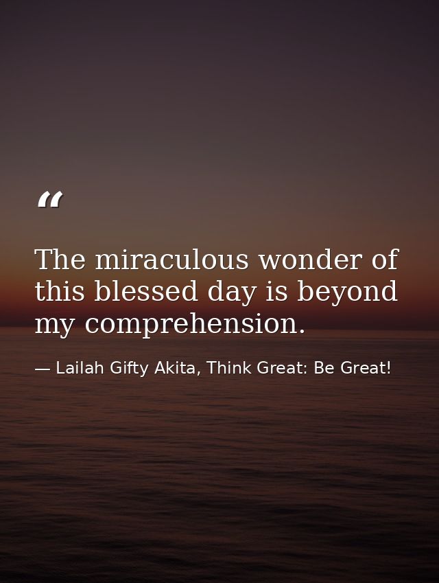The miraculous wonder of this blessed day is beyond my comprehension. — Lailah Gifty Akita, Think Great: Be Great!