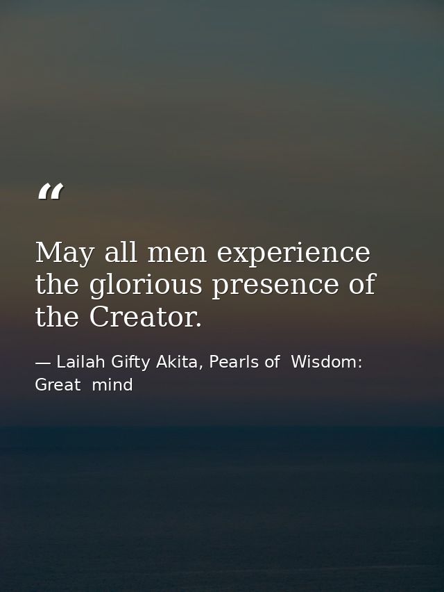 May all men experience the glorious presence of the Creator. — Lailah Gifty Akita, Pearls of  Wisdom: Great  mind