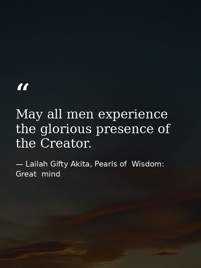 May all men experience the glorious presence of the Creator. — Lailah Gifty Akita, Pearls of  Wisdom: Great  mind