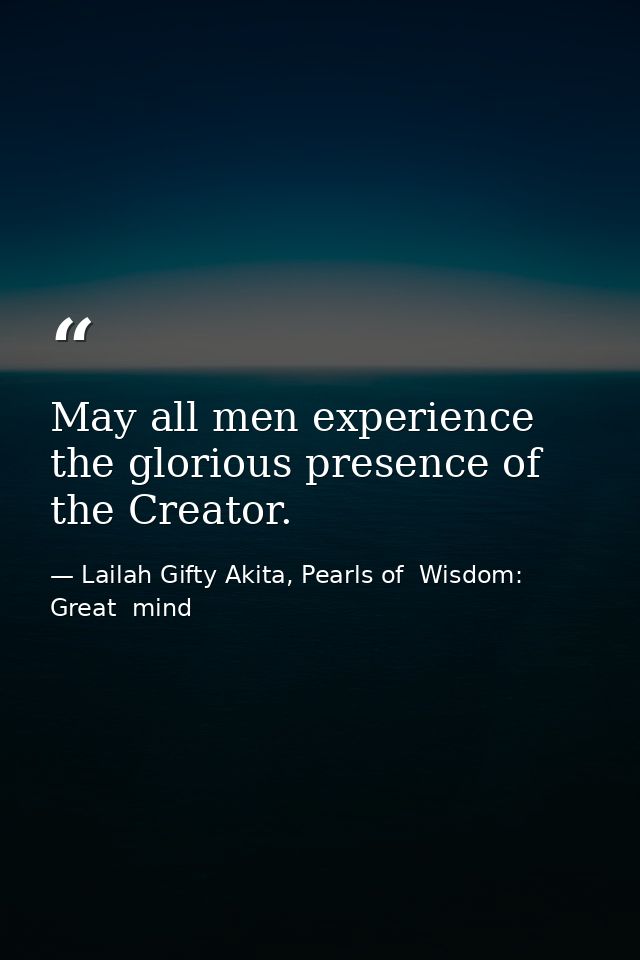 May all men experience the glorious presence of the Creator. — Lailah Gifty Akita, Pearls of  Wisdom: Great  mind