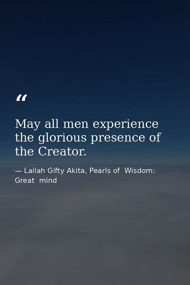 May all men experience the glorious presence of the Creator. — Lailah Gifty Akita, Pearls of  Wisdom: Great  mind