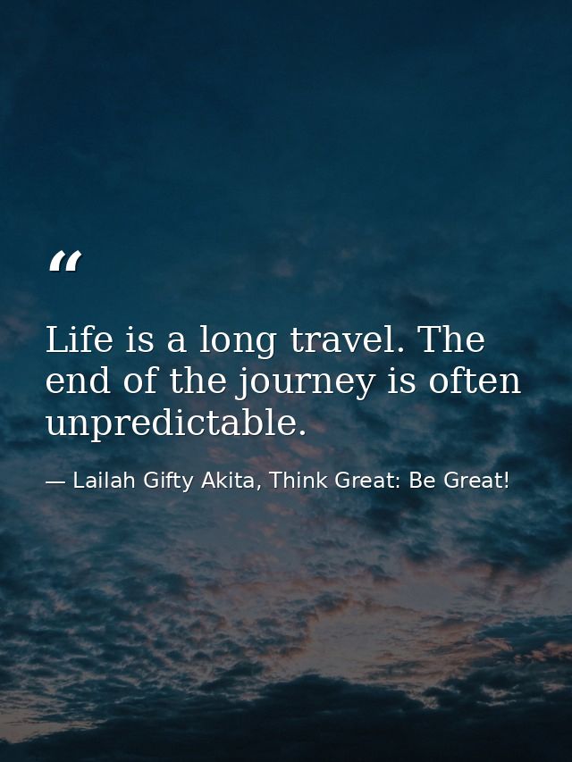 Life is a long travel. The end of the journey is often unpredictable. — Lailah Gifty Akita, Think Great: Be Great!