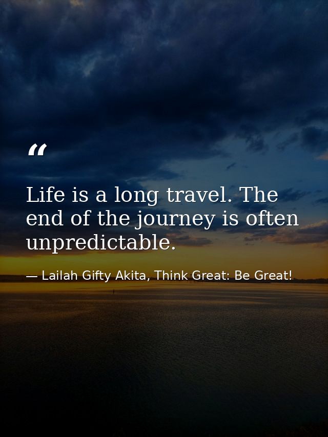 Life is a long travel. The end of the journey is often unpredictable. — Lailah Gifty Akita, Think Great: Be Great!