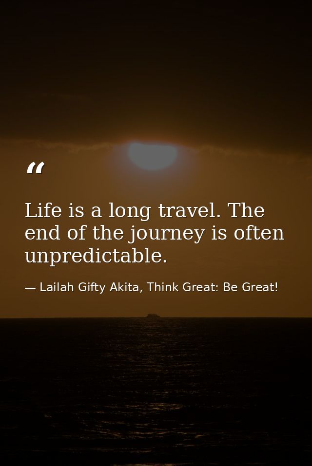 Life is a long travel. The end of the journey is often unpredictable. — Lailah Gifty Akita, Think Great: Be Great!