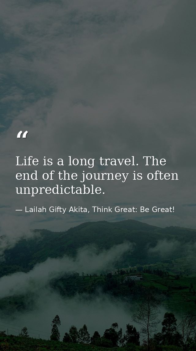 Life is a long travel. The end of the journey is often unpredictable. — Lailah Gifty Akita, Think Great: Be Great!