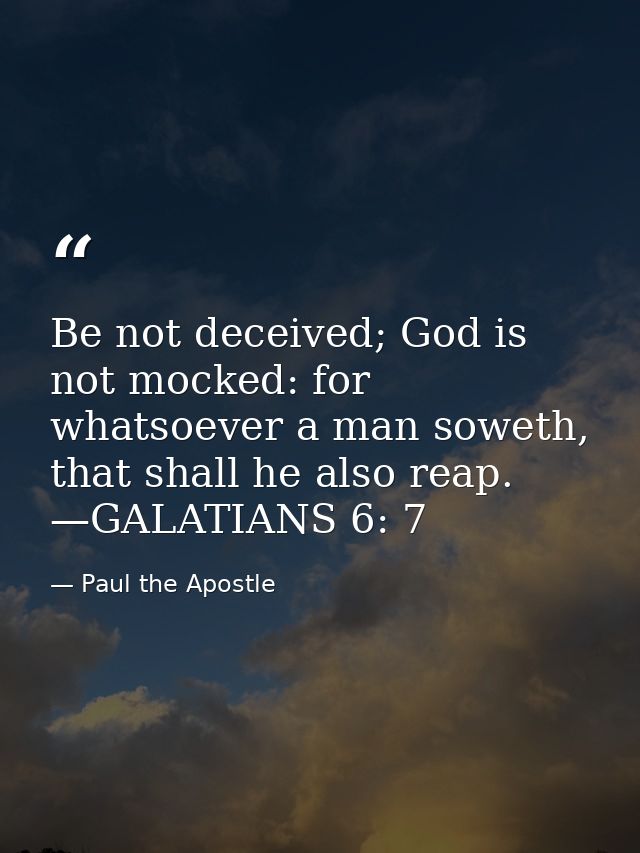 Be not deceived; God is not mocked: for whatsoever a man soweth, that shall he also reap. —GALATIANS 6: 7 — Paul the Apostle