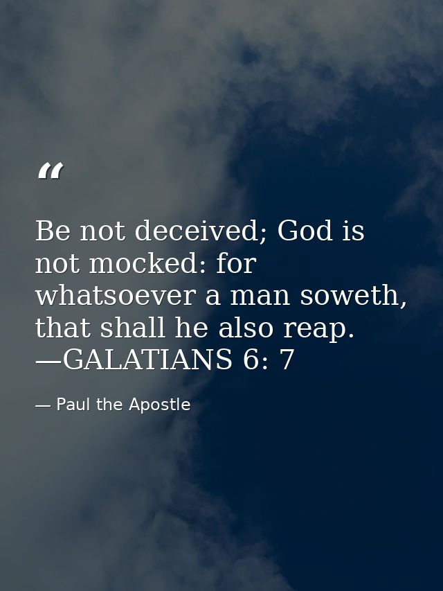 Be not deceived; God is not mocked: for whatsoever a man soweth, that shall he also reap. —GALATIANS 6: 7 — Paul the Apostle