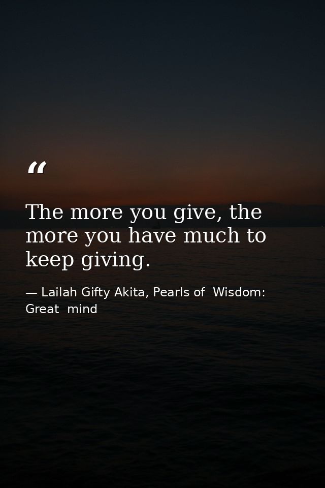 The more you give, the more you have much to keep giving. — Lailah Gifty Akita, Pearls of  Wisdom: Great  mind