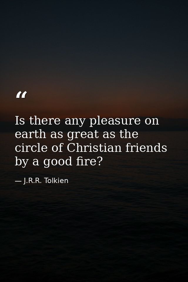 Is there any pleasure on earth as great as the circle of Christian friends by a good fire? — J.R.R. Tolkien